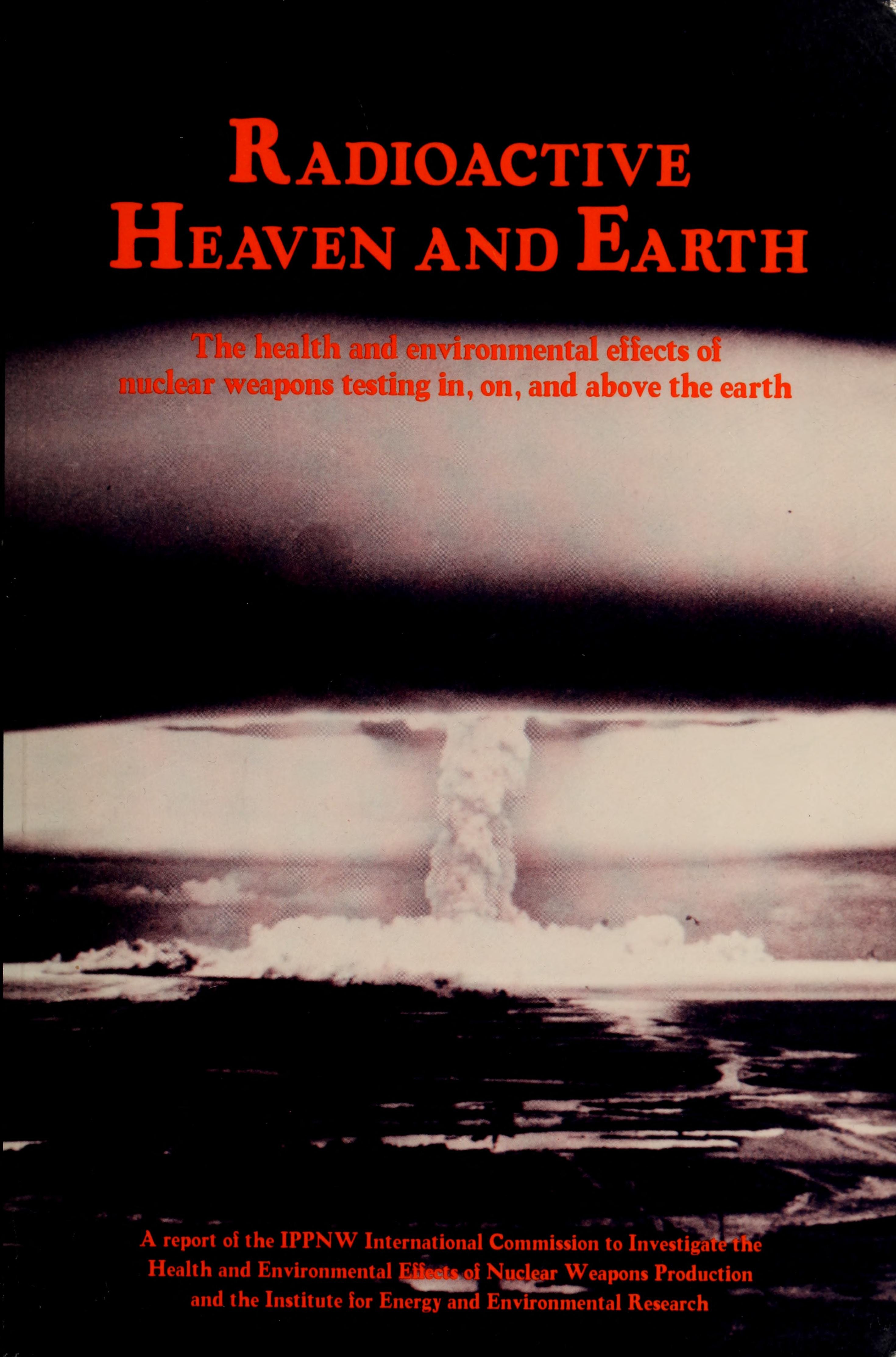 Radioactive Heaven and Earth: The Health and Environmental Effects of Nuclear Weapons Testing In, On, and Above the Earth : A Report of the Ippnw in