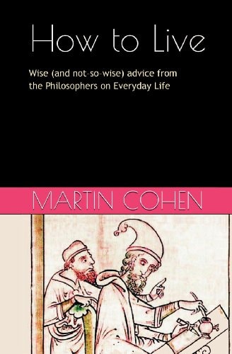 'How to Live' Wise (and Not So Wise) Advice from the Great Philosophers on Everyday Life