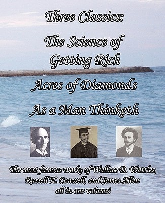 Three Classics The Most Famous Works of Wallace D. Wattles, Russell H. Conwell, and James Allen All in One Volume!