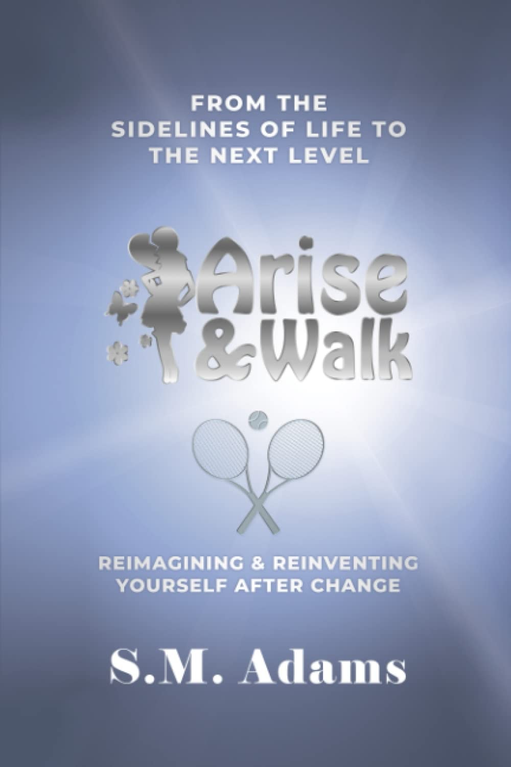 Arise and Walk from the Sidelines of Life to the Next Level Reimagining and Reinventing Yourself After Change