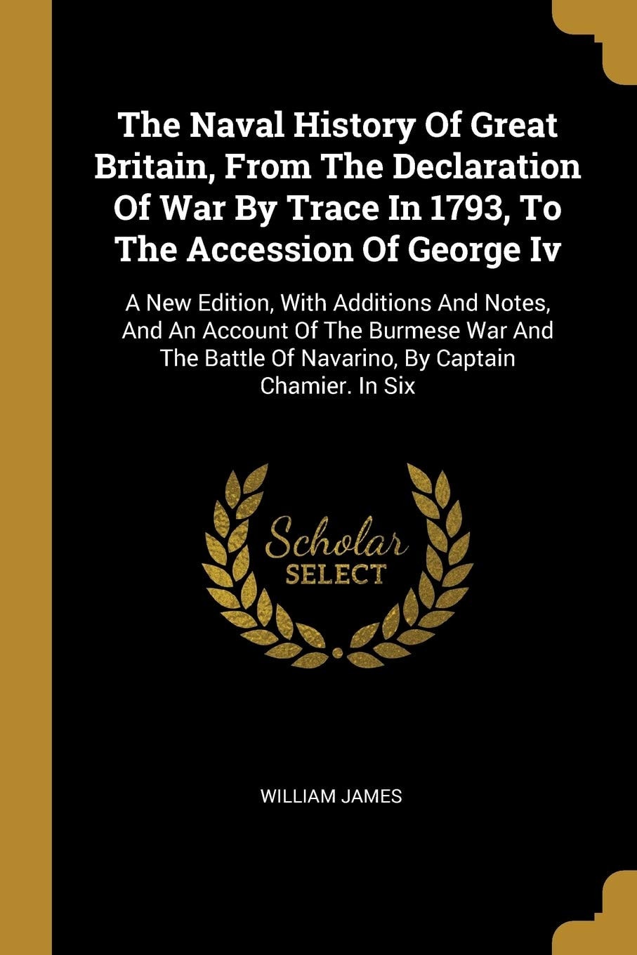 The Naval History Of Great Britain, From The Declaration Of War By Trace In 1793, To The Accession Of George Iv A New Edition, With Additions And Notes, And An Account Of The Burmese War And The Battle Of Navarino, By Captain Chamier. In Six