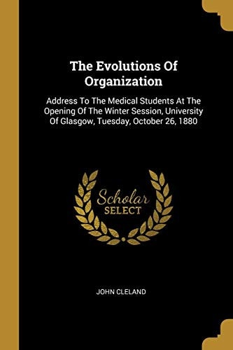 The Evolutions Of Organization Address To The Medical Students At The Opening Of The Winter Session, University Of Glasgow, Tuesday, October 26, 1880