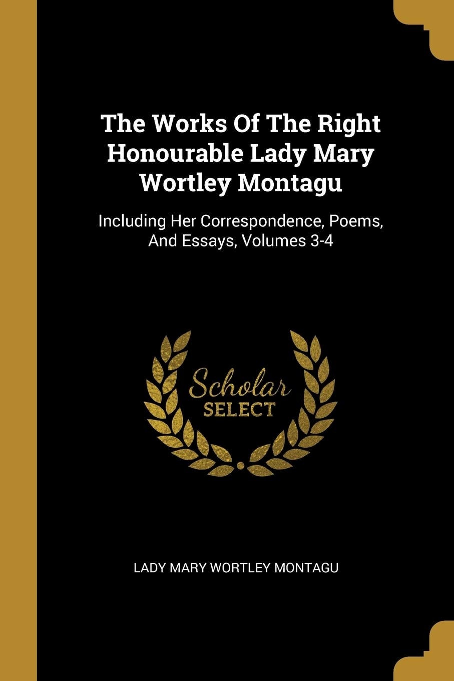 The Works Of The Right Honourable Lady Mary Wortley Montagu Including Her Correspondence, Poems, And Essays, Volumes 3-4