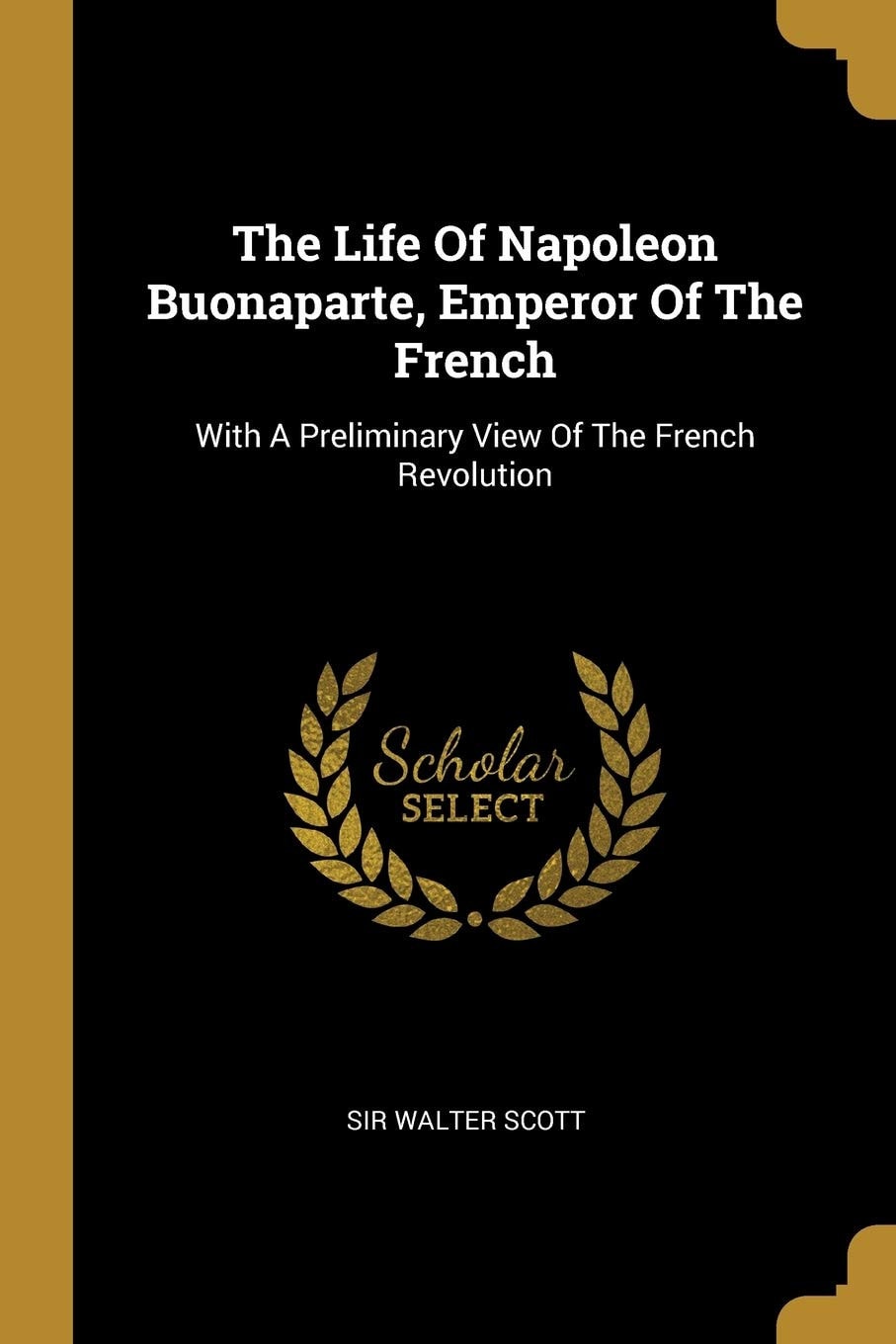 The Life Of Napoleon Buonaparte, Emperor Of The French With A Preliminary View Of The French Revolution