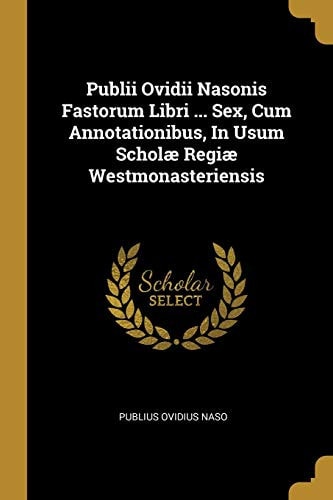 Publii Ovidii Nasonis Fastorum Libri ... Sex, Cum Annotationibus, In Usum Scholæ Regiæ Westmonasteriensis