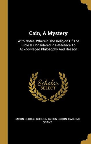 Cain, A Mystery With Notes, Wherein The Religion Of The Bible Is Considered In Reference To Acknowleged Philosophy And Reason