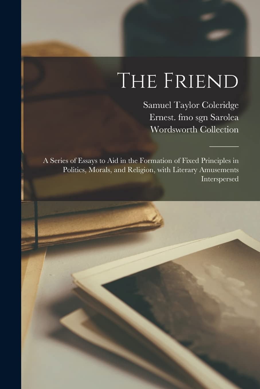 The Friend A Series of Essays to Aid in the Formation of Fixed Principles in Politics, Morals, and Religion, with Literary Amusements Interspersed