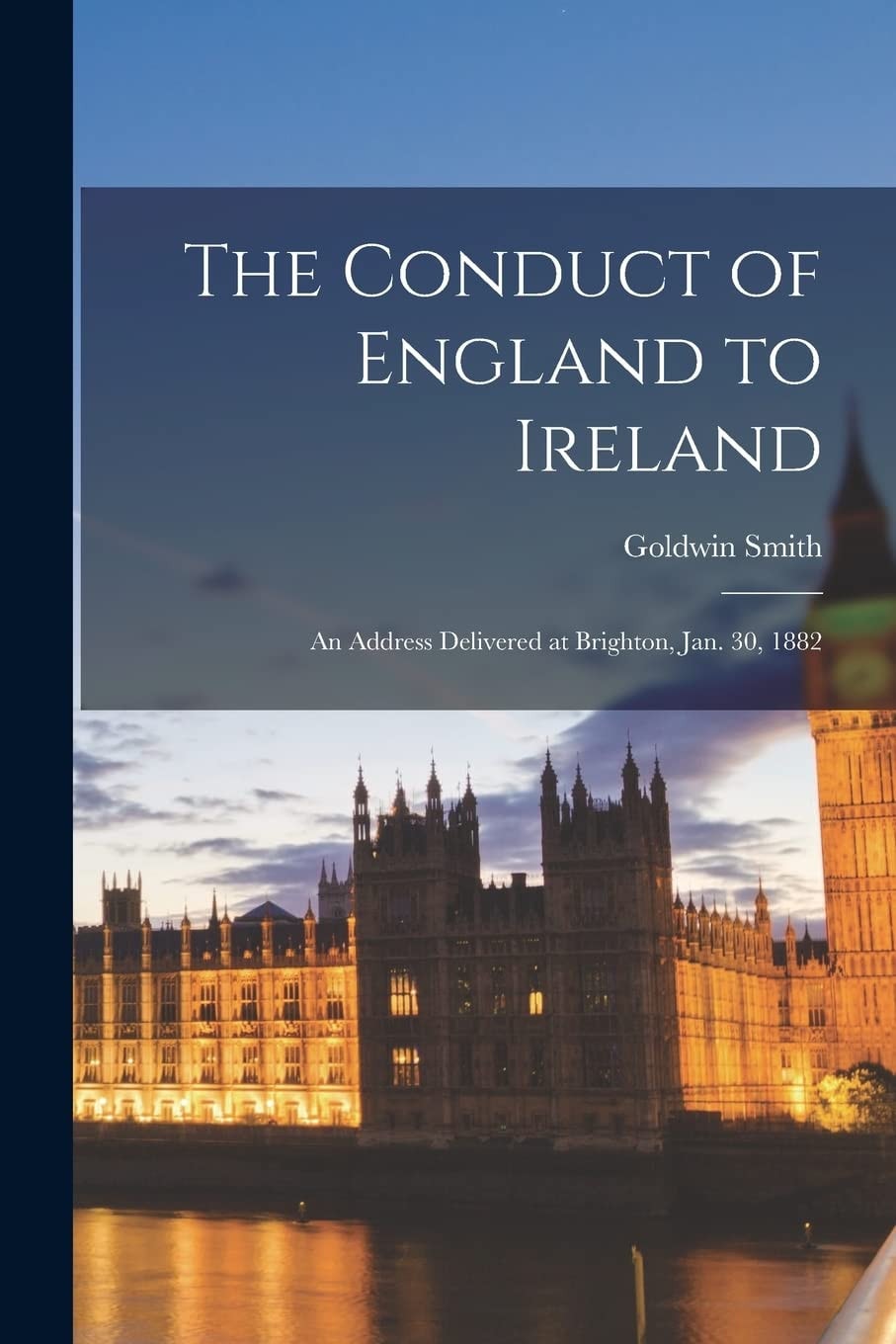 The Conduct of England to Ireland [microform] An Address Delivered at Brighton, Jan. 30, 1882