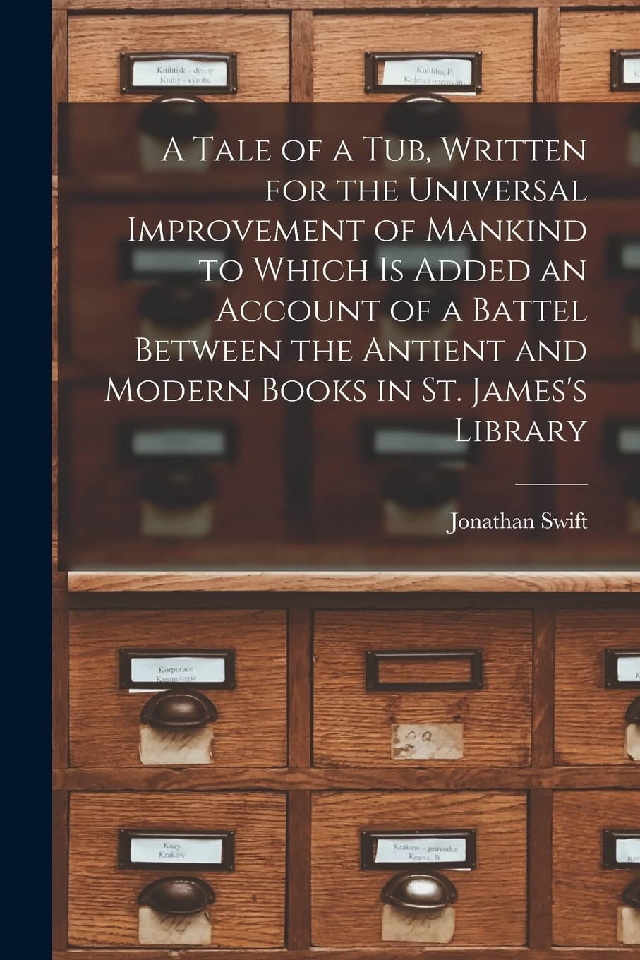 A Tale of a Tub Written for the Universal Improvement of Mankind. to Which Is Added, an Account of a Battel, Between the Antient and Modern Books in St. James's Library