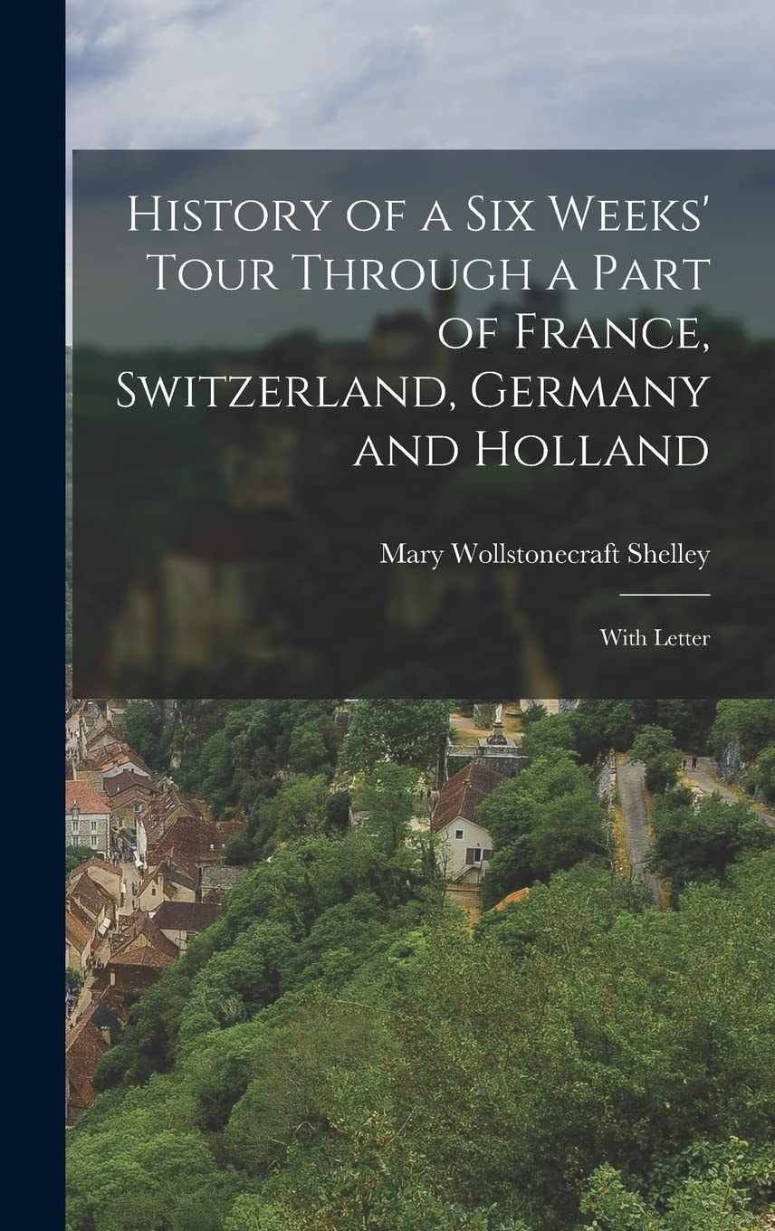 History of a Six Weeks' Tour Through a Part of France, Switzerland, Germany and Holland With Letter