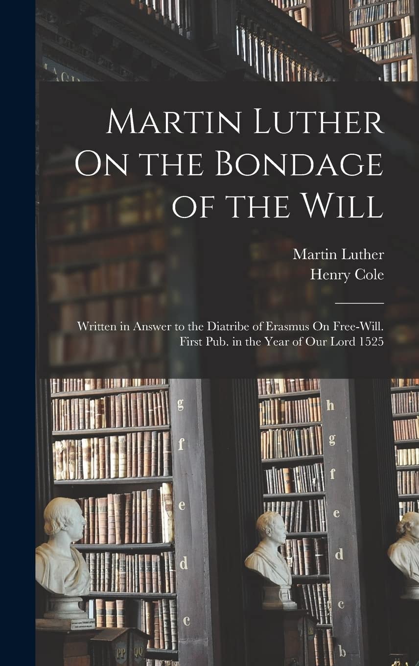 Martin Luther On the Bondage of the Will Written in Answer to the Diatribe of Erasmus On Free-Will. First Pub. in the Year of Our Lord 1525