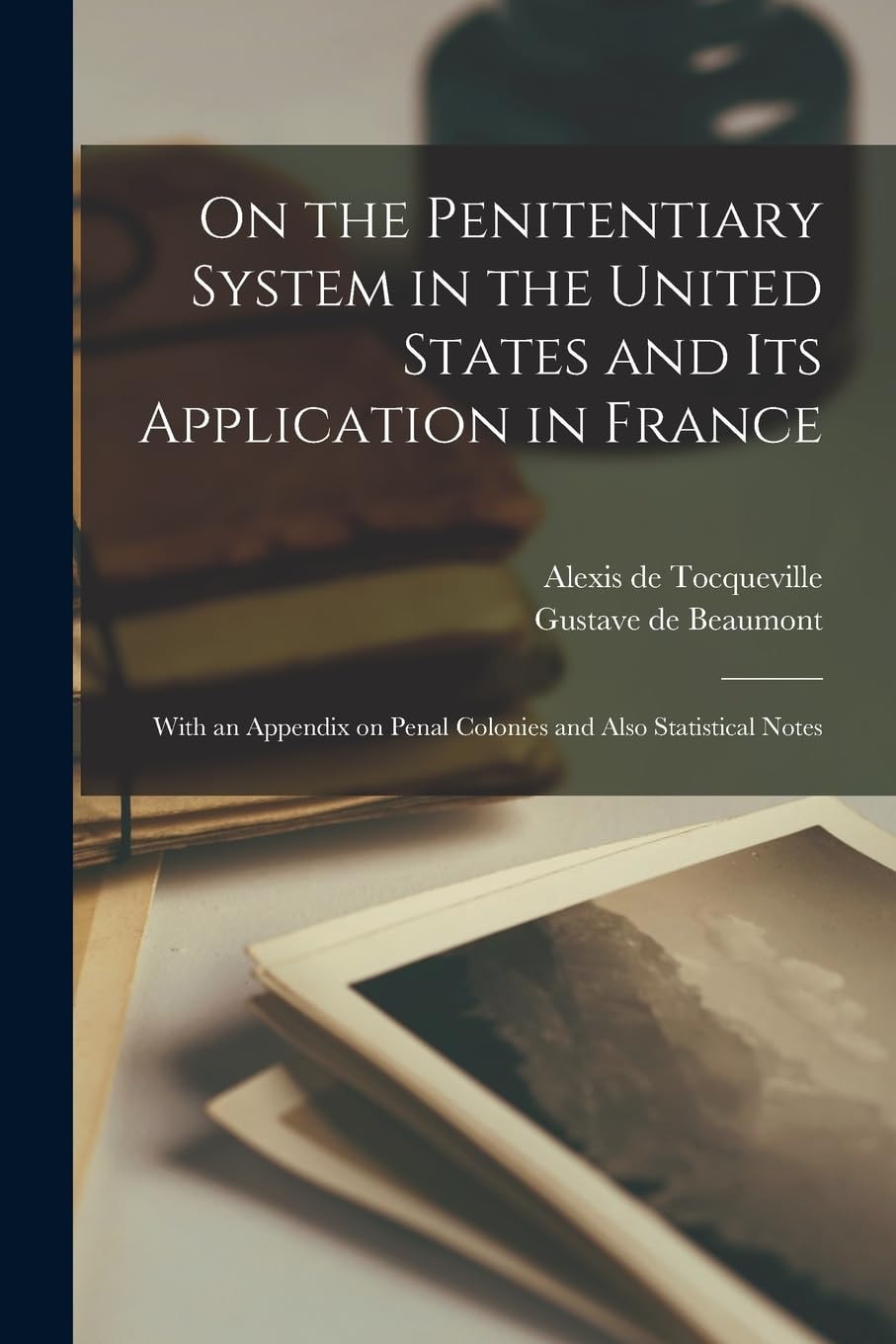 On the Penitentiary System in the United States and Its Application in France; With an Appendix on Penal Colonies and Also Statistical Notes
