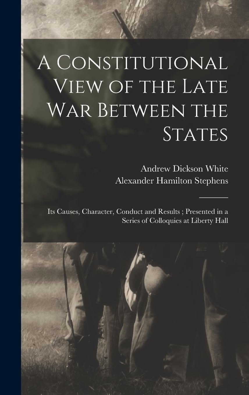 A Constitutional View of the Late War Between the States Its Causes, Character, Conduct and Results; Presented in a Series of Colloquies at Liberty Hall