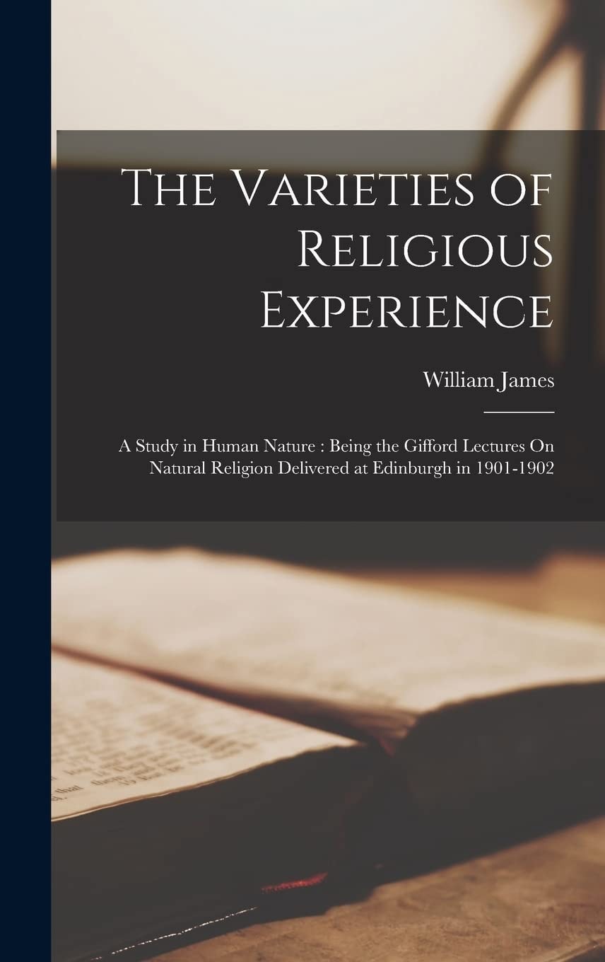 The Varieties of Religious Experience A Study in Human Nature: Being the Gifford Lectures on Natural Religion Delivered at Edinburgh In 1901-1902