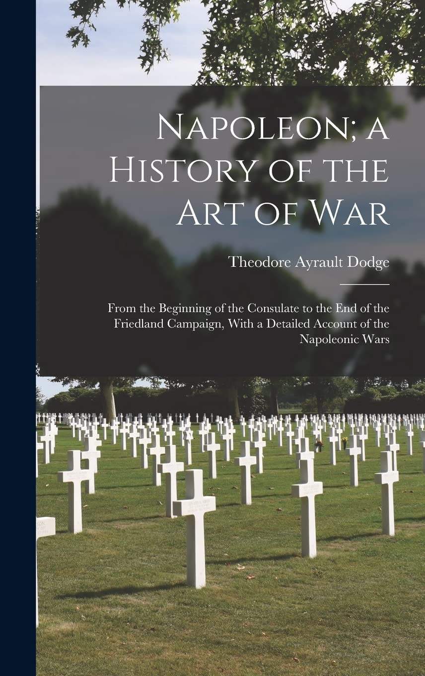 Napoleon; a History of the Art of War From the Beginning of the Consulate to the End of the Friedland Campaign, With a Detailed Account of the Napoleonic Wars