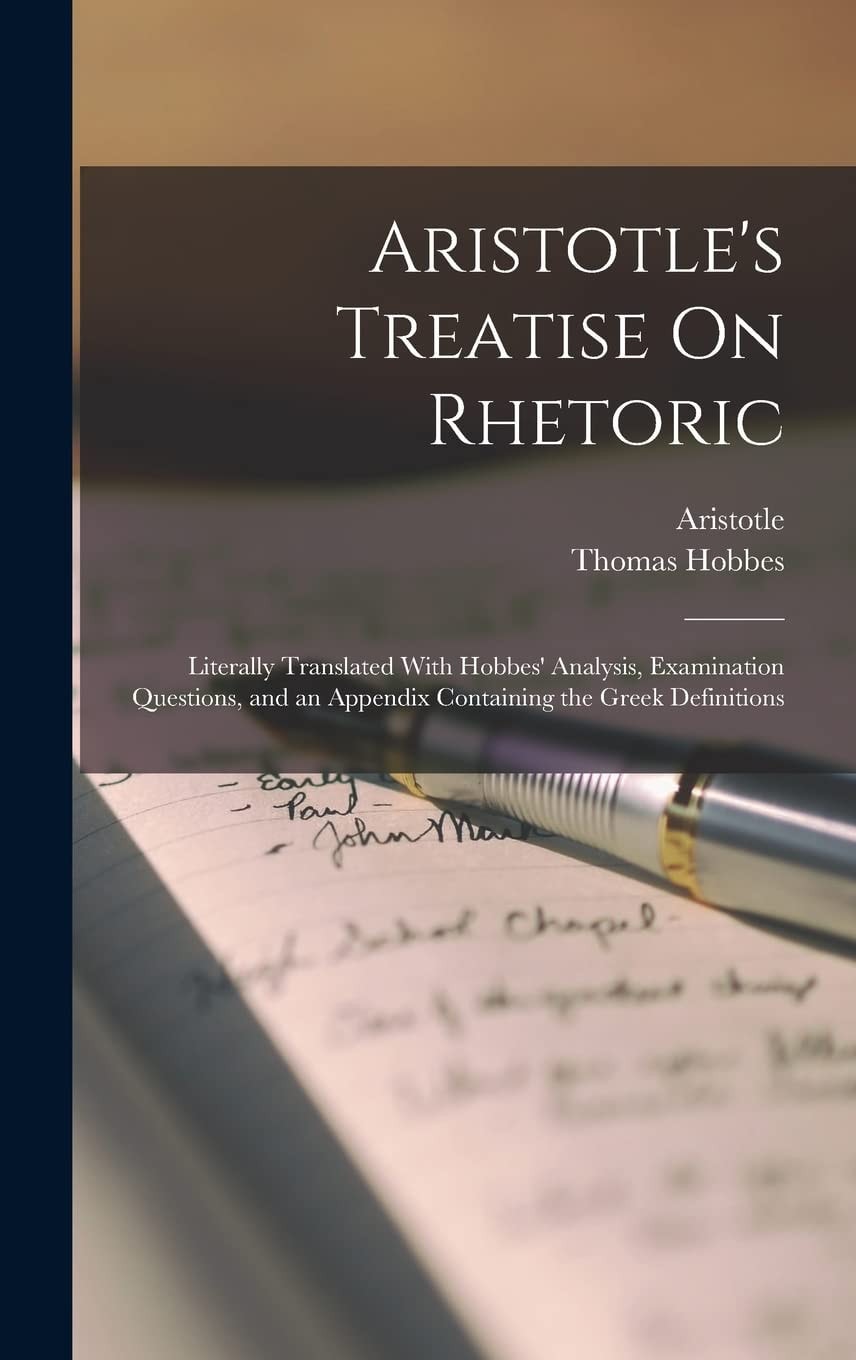 Aristotle's Treatise On Rhetoric Literally Translated With Hobbes' Analysis, Examination Questions, and an Appendix Containing the Greek Definitions