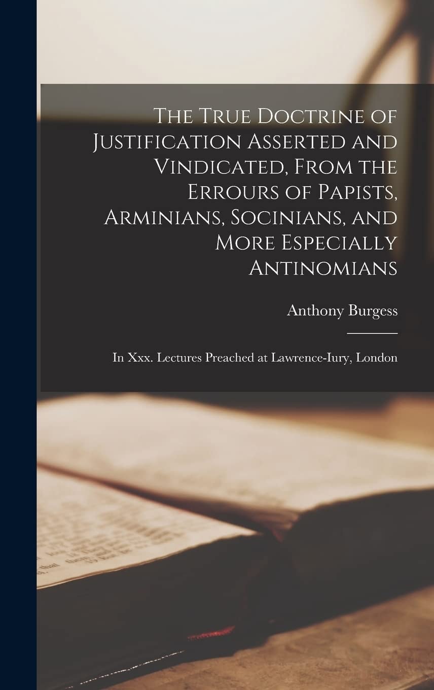 The True Doctrine of Justification Asserted and Vindicated, From the Errours of Papists, Arminians, Socinians, and More Especially Antinomians In Xxx. Lectures Preached at Lawrence-Iury, London