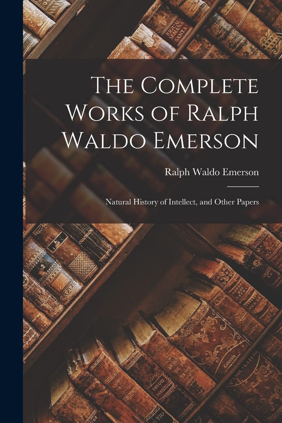 The Complete Works of Ralph Waldo Emerson Natural History of Intellect, and Other Papers