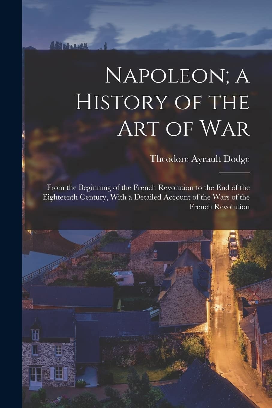 Napoleon; a History of the Art of War From the Beginning of the French Revolution to the End of the Eighteenth Century, With a Detailed Account of the Wars of the French Revolution