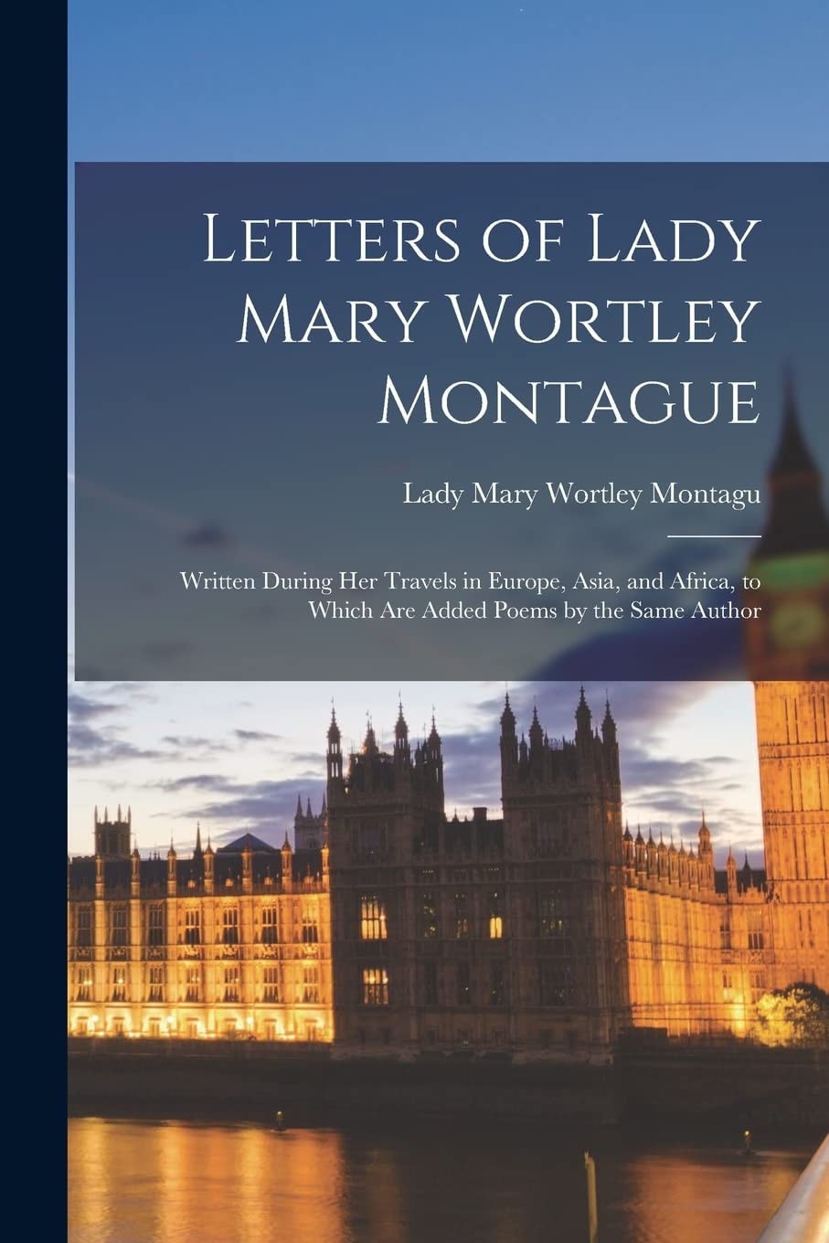 Letters of Lady Mary Wortley Montague Written During Her Travels in Europe, Asia, and Africa, to Which Are Added Poems by the Same Author