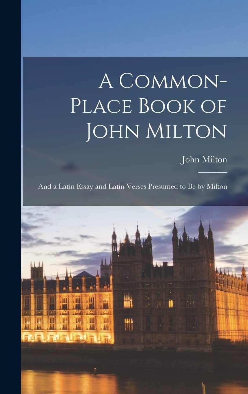 A Common-Place Book of John Milton And a Latin Essay and Latin Verses Presumed to Be by Milton