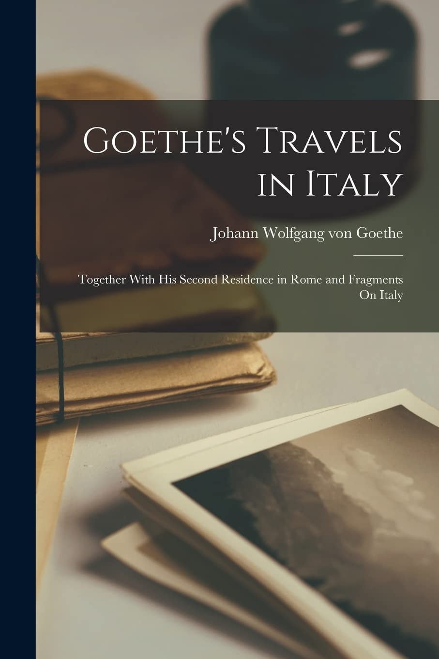 Goethe's Travels in Italy Together With His Second Residence in Rome and Fragments On Italy