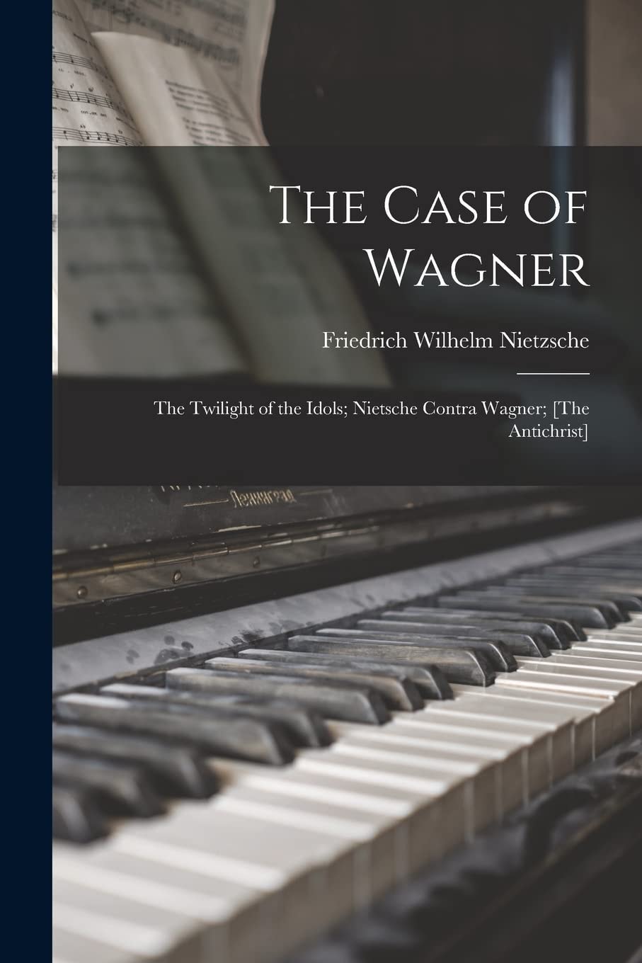 The Case of Wagner The Twilight of the Idols; Nietsche Contra Wagner; [The Antichrist]