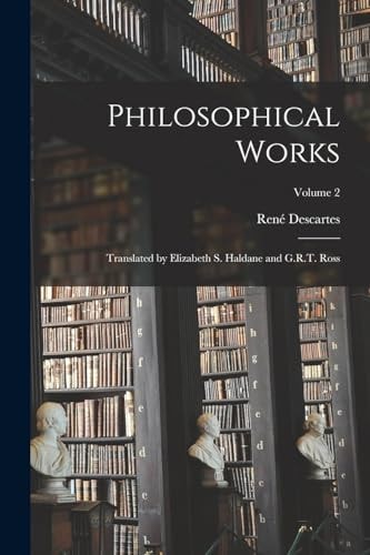 Philosophical Works; Translated by Elizabeth S. Haldane and G. R. T. Ross; Volume 2