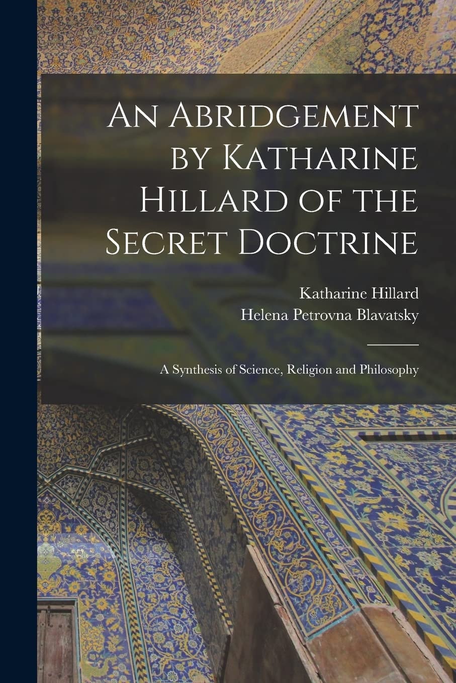 An Abridgement by Katharine Hillard of the Secret Doctrine A Synthesis of Science, Religion and Philosophy
