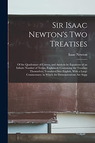 Sir Isaac Newton's Two Treatises Of the Quadrature of Curves, and Analysis by Equations of an Infinite Number of Terms, Explained: Containing the Treatises Themselves, Translated Into English, With a Large Commentary; in Which the Demonstrations Are Supp