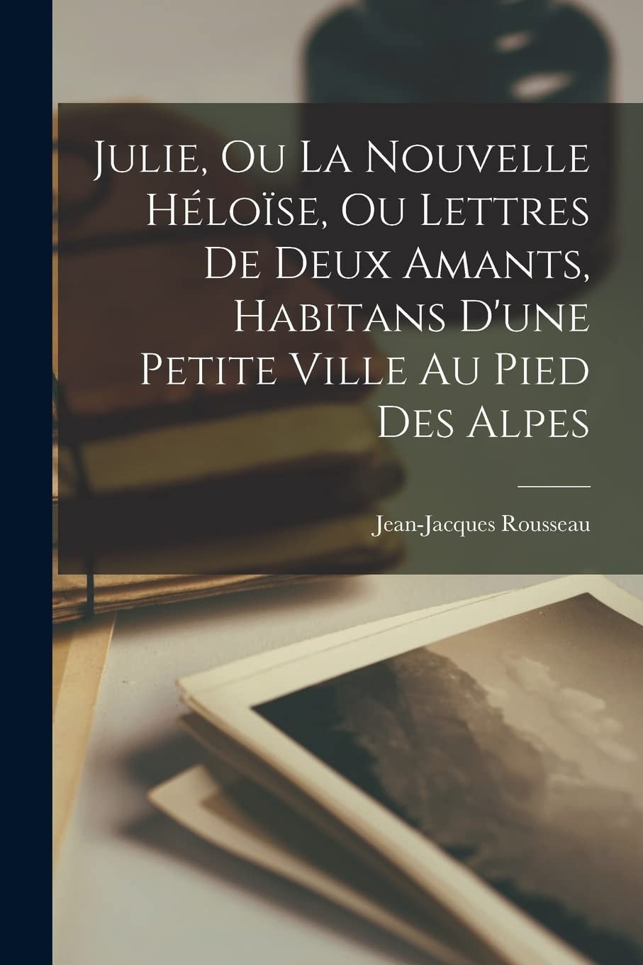 Julie, Ou La Nouvelle Héloïse, Ou Lettres De Deux Amants, Habitans D'une Petite Ville Au Pied Des Alpes