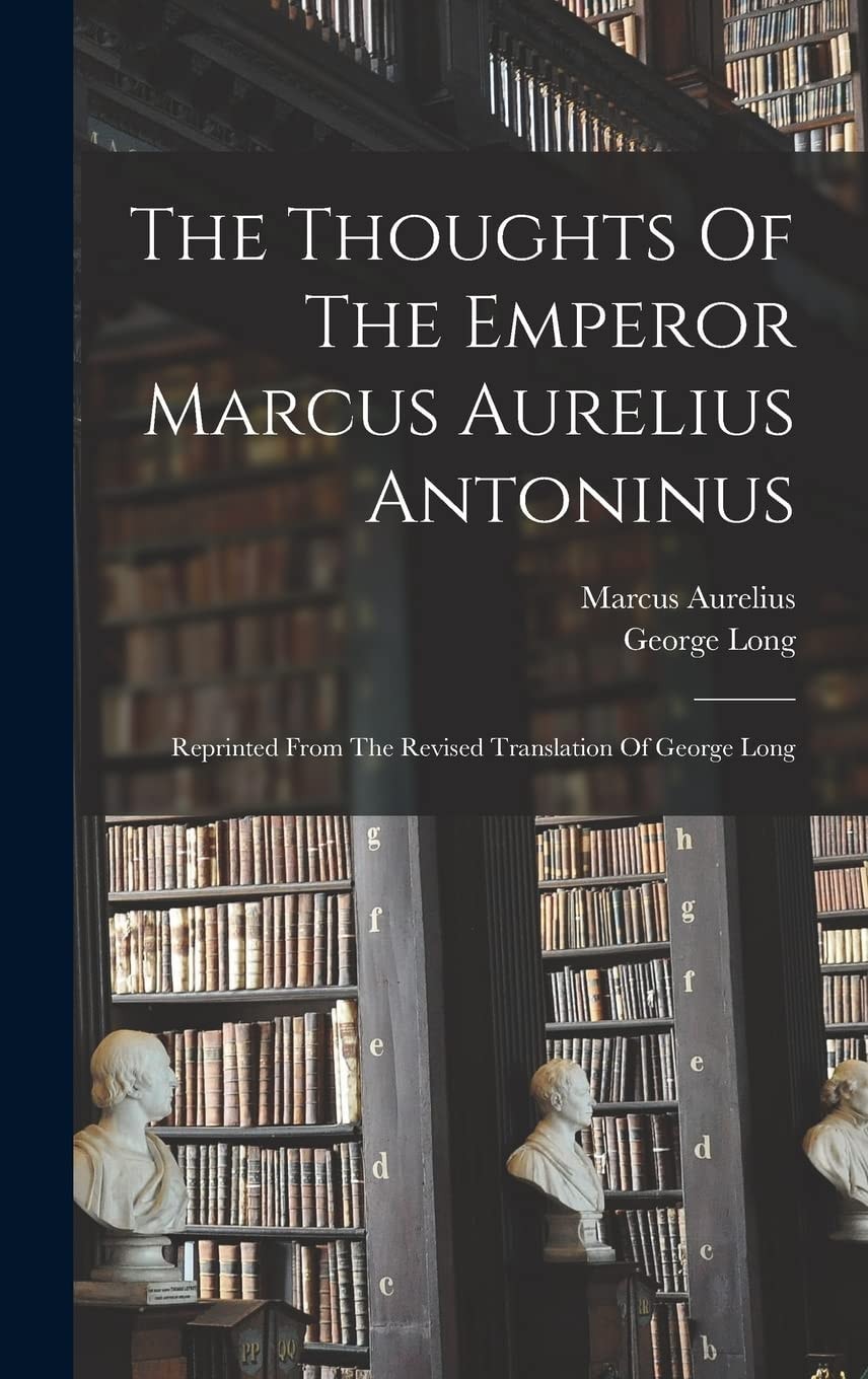 The Thoughts Of The Emperor Marcus Aurelius Antoninus Reprinted From The Revised Translation Of George Long