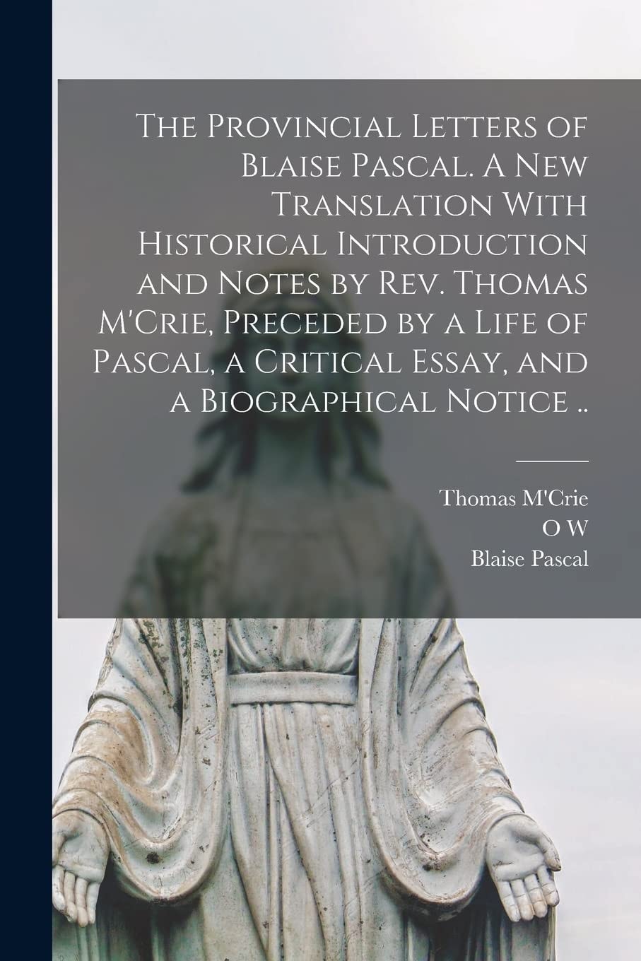 The Provincial Letters of Blaise Pascal. A New Translation With Historical Introduction and Notes by Rev. Thomas M'Crie, Preceded by a Life of Pascal, a Critical Essay, and a Biographical Notice