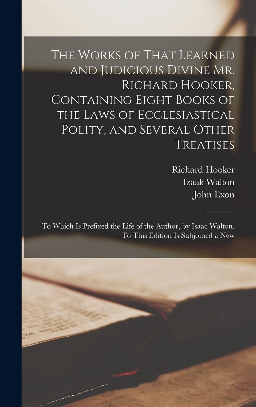 The Works of That Learned and Judicious Divine Mr. Richard Hooker, Containing Eight Books of the Laws of Ecclesiastical Polity, and Several Other Treatises To Which Is Prefixed the Life of the Author, by Isaac Walton. to This Edition Is Subjoined a New
