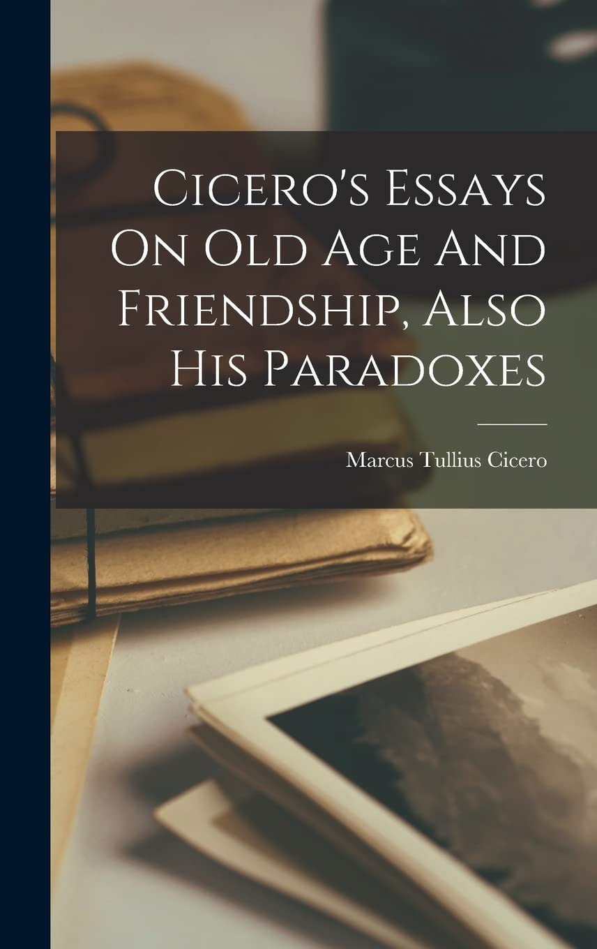 Cicero's Essays on Old Age and Friendship, Also His Paradoxes