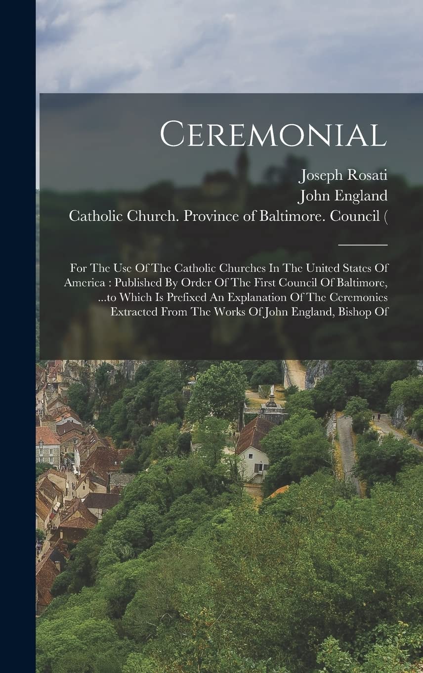 Ceremonial For The Use Of The Catholic Churches In The United States Of America: Published By Order Of The First Council Of Baltimore, ...to Which Is Prefixed An Explanation Of The Ceremonies Extracted From The Works Of John England, Bishop Of