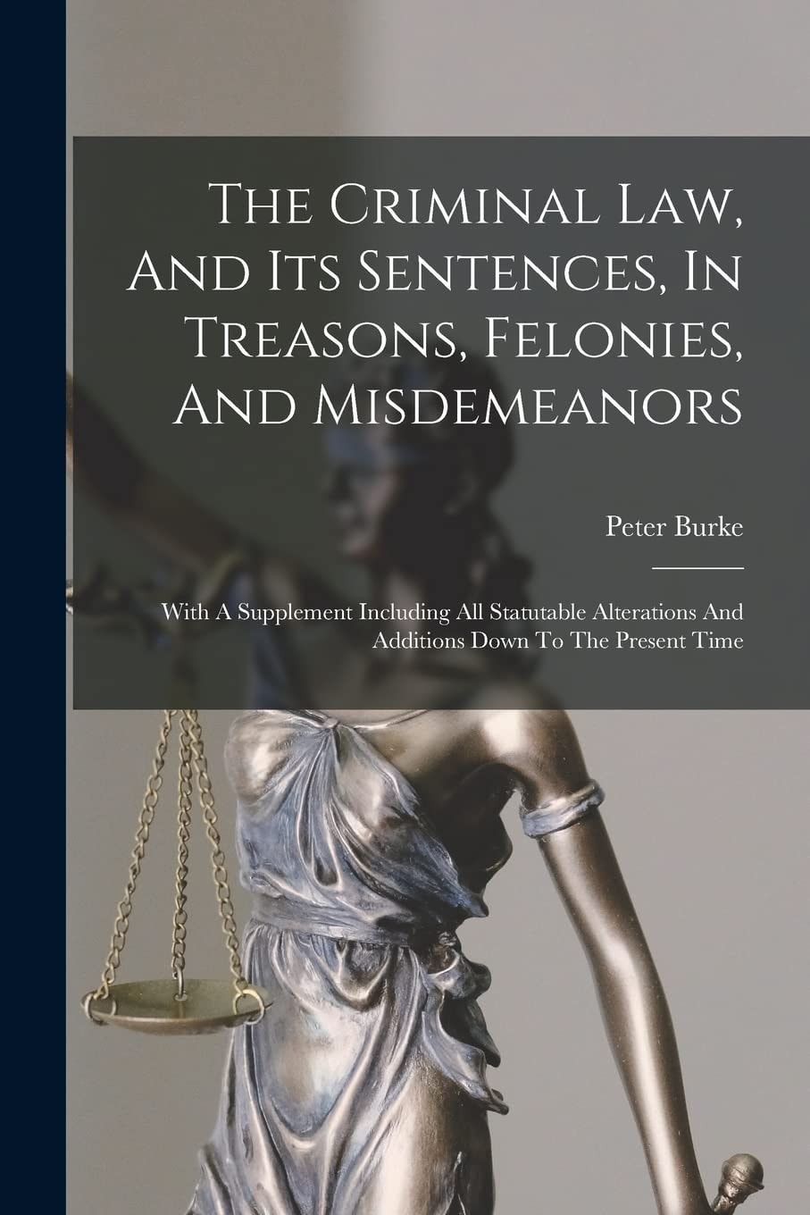 The Criminal Law, And Its Sentences, In Treasons, Felonies, And Misdemeanors With A Supplement Including All Statutable Alterations And Additions Down To The Present Time