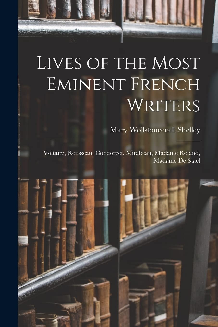 Lives of the Most Eminent French Writers Voltaire, Rousseau, Condorcet, Mirabeau, Madame Roland, Madame de Stael