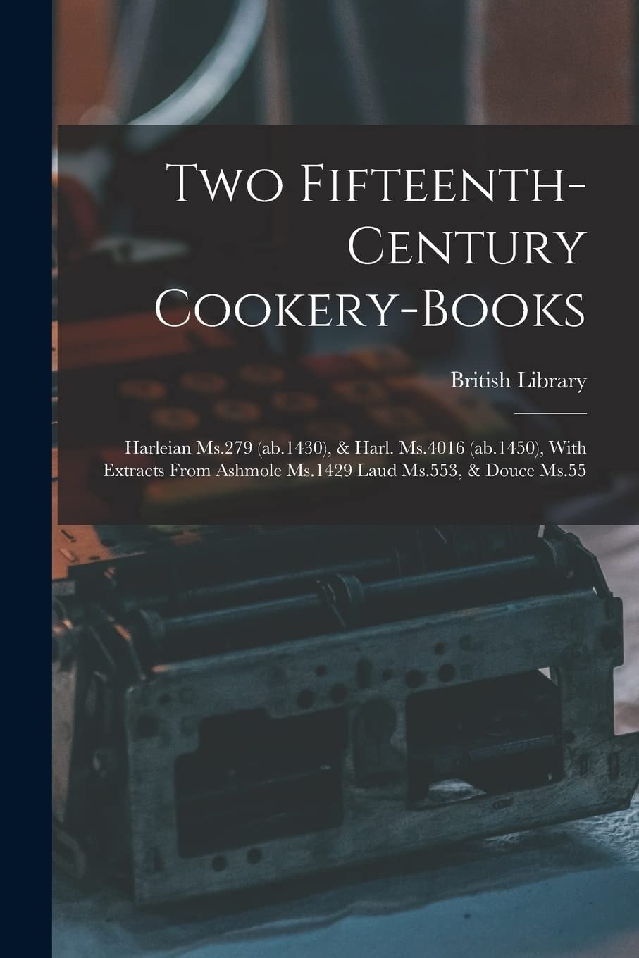 Two Fifteenth-century Cookery-books Harleian Ms.279 (ab.1430), & Harl. Ms.4016 (ab.1450), With Extracts From Ashmole Ms.1429 Laud Ms.553, & Douce Ms.55