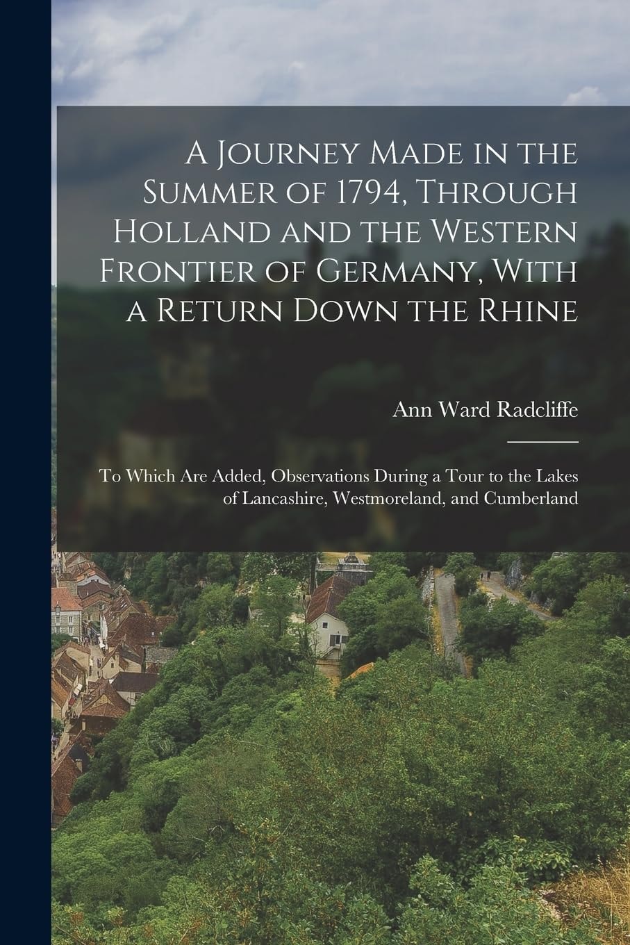 A Journey Made in the Summer of 1794, Through Holland and the Western Frontier of Germany, With a Return Down the Rhine To Which Are Added, Observations During a Tour to the Lakes of Lancashire, Westmoreland, and Cumberland
