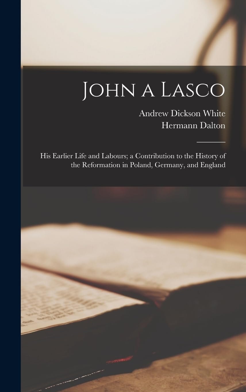 John a Lasco; His Earlier Life and Labours; a Contribution to the History of the Reformation in Poland, Germany, and England