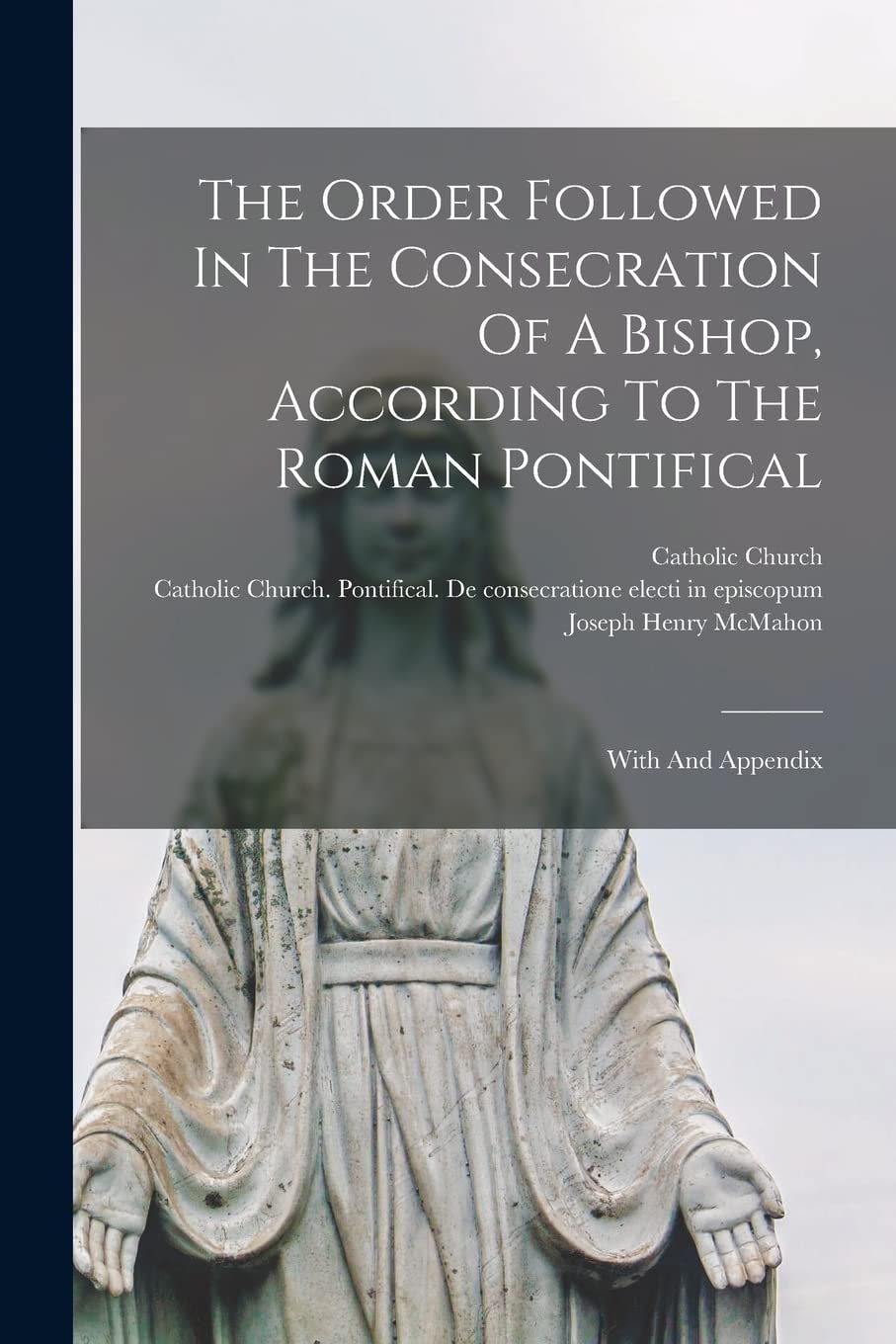 The Order Followed in the Consecration of a Bishop, According to the Roman Pontifical With and Appendix