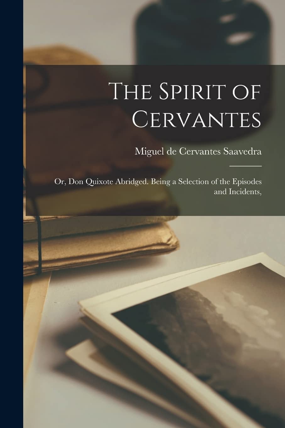 The Spirit of Cervantes; Or, Don Quixote Abridged. Being a Selection of the Episodes and Incidents,