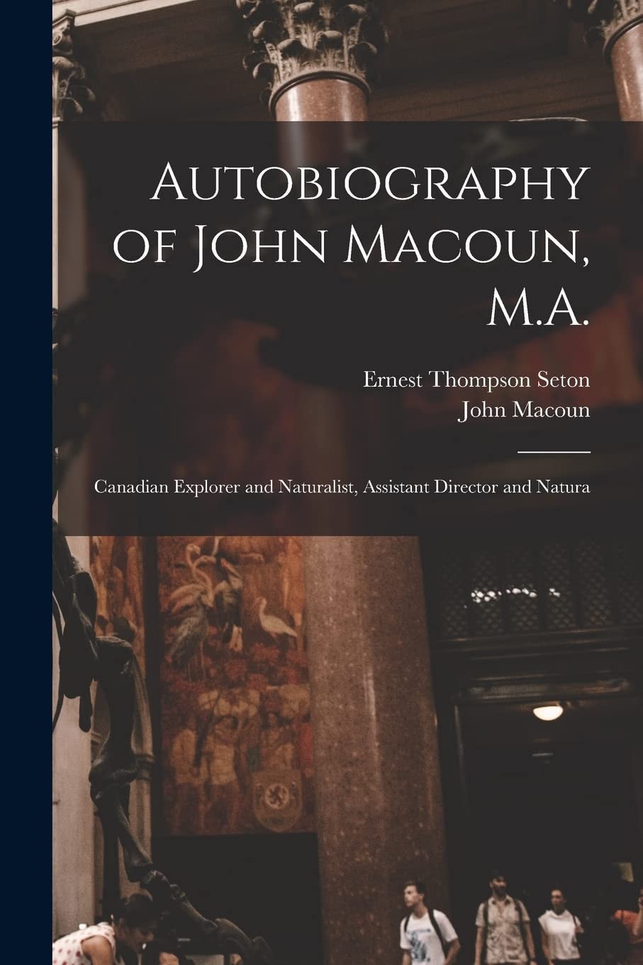 Autobiography of John Macoun, M. A. Canadian Explorer and Naturalist, Assistant Director and Natura