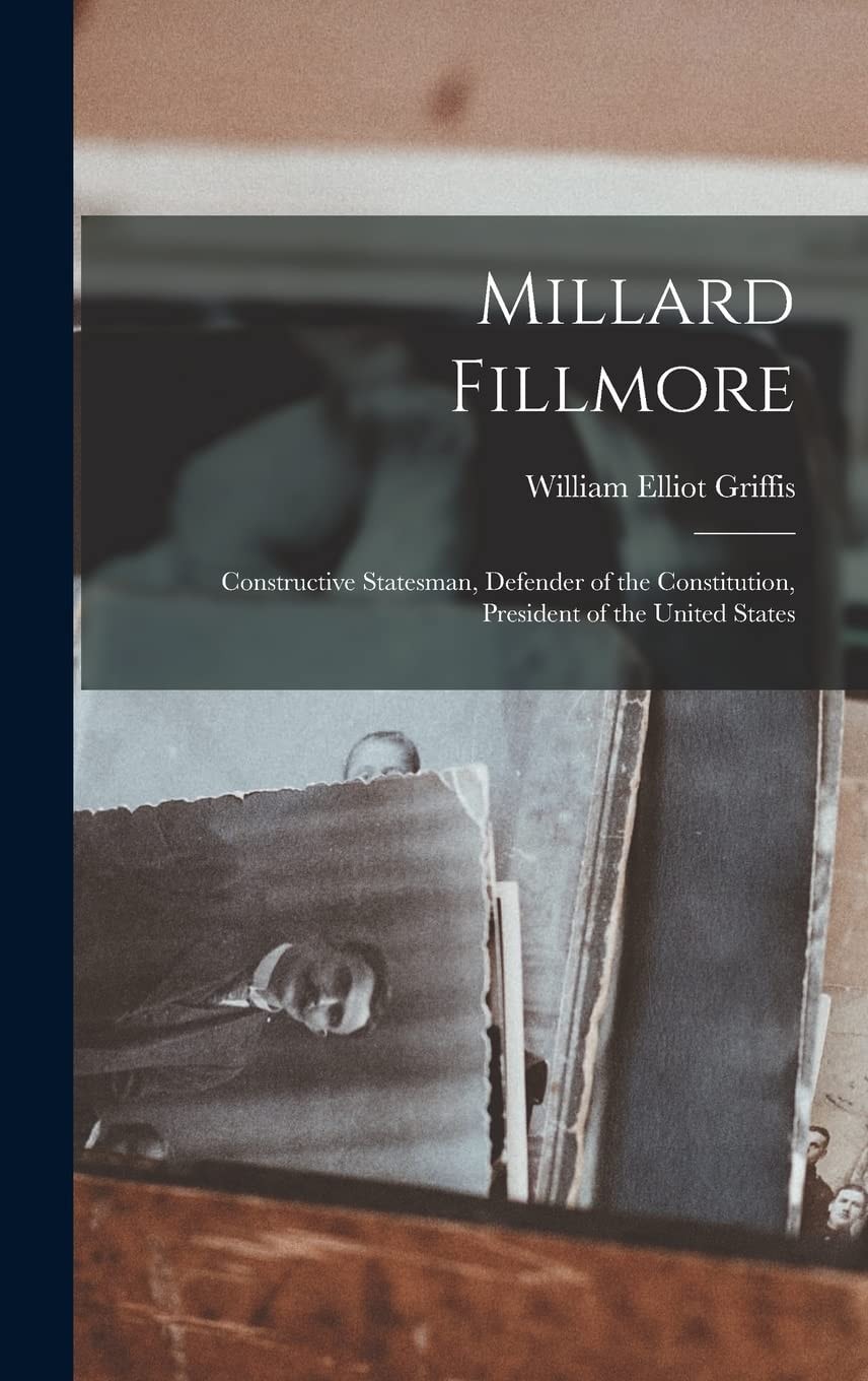 Millard Fillmore Constructive Statesman, Defender of the Constitution, President of the United States