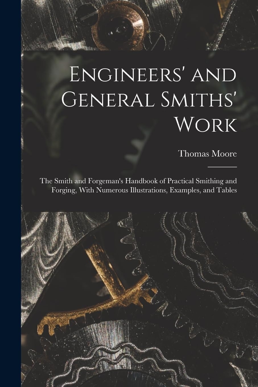 Engineers' and General Smiths' Work The Smith and Forgeman's Handbook of Practical Smithing and Forging, With Numerous Illustrations, Examples, and Tables