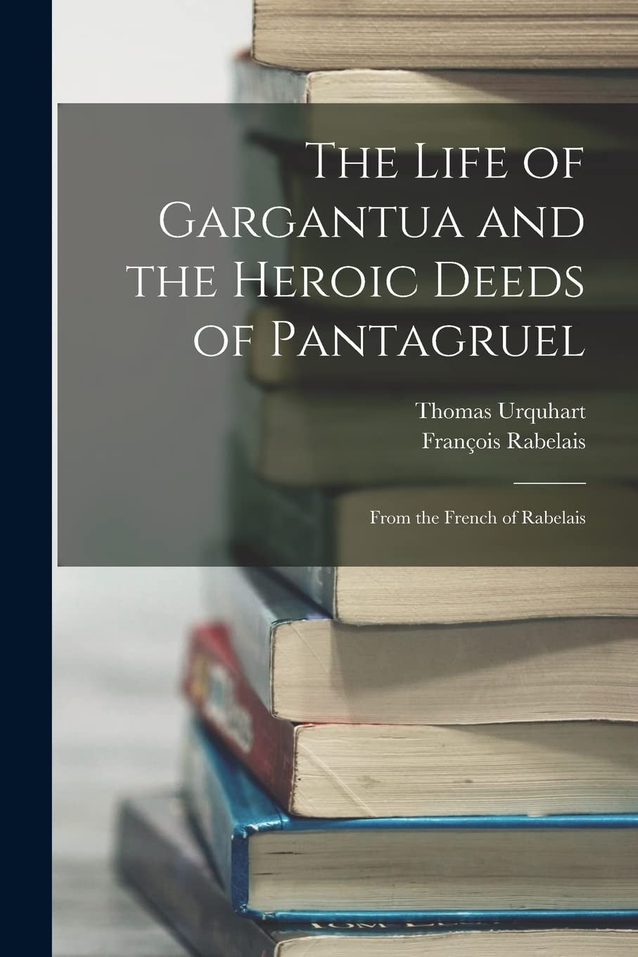 The Life of Gargantua and the Heroic Deeds of Pantagruel From the French of Rabelais
