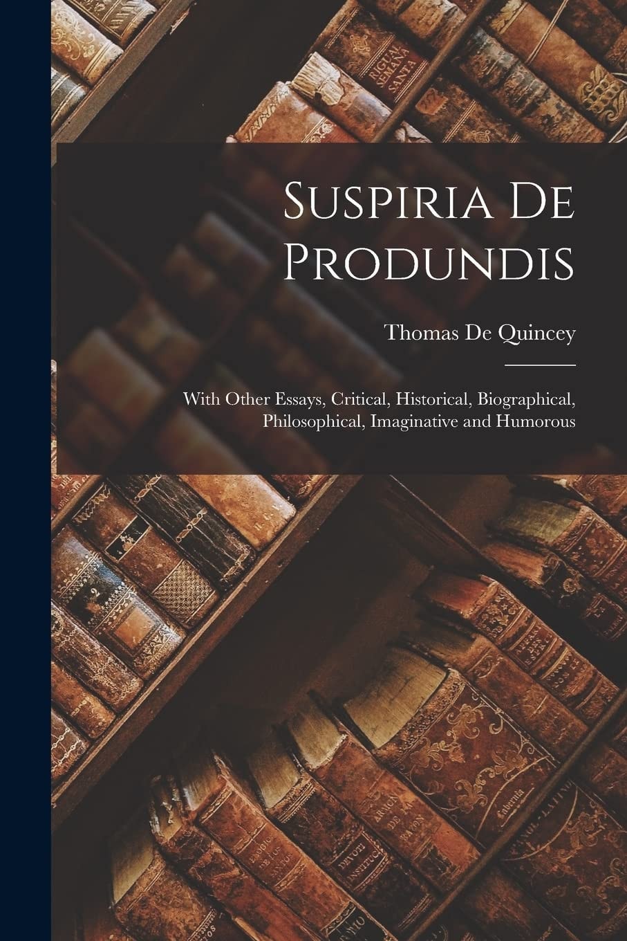 Suspiria De Produndis With Other Essays, Critical, Historical, Biographical, Philosophical, Imaginative and Humorous