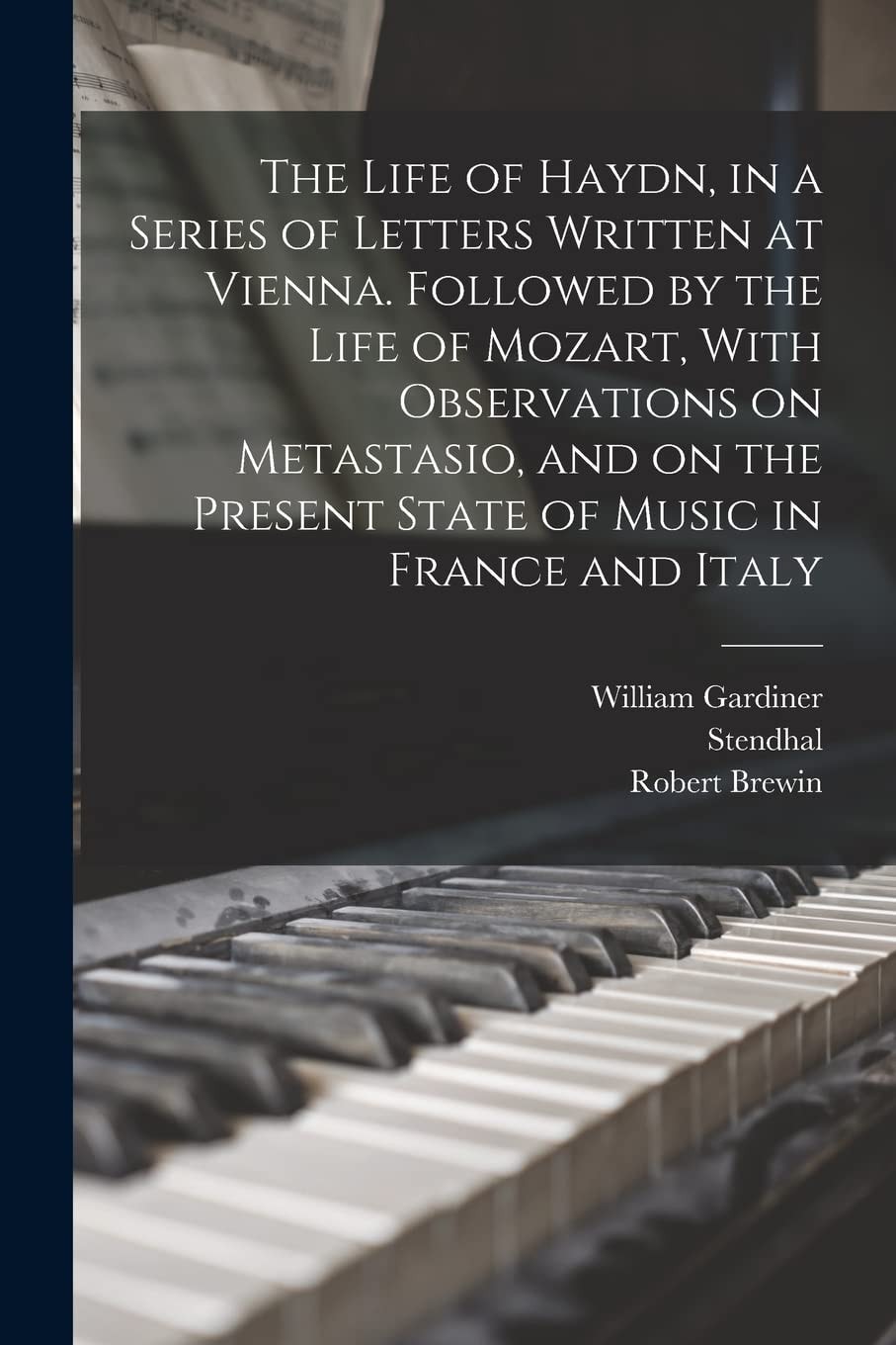 The Life Of Haydn In A Series Of Letters Written At Vienna. Followed By The Life Of Mozart, With Observations On Metastasio, And On The Present State Of Music In France And Italy