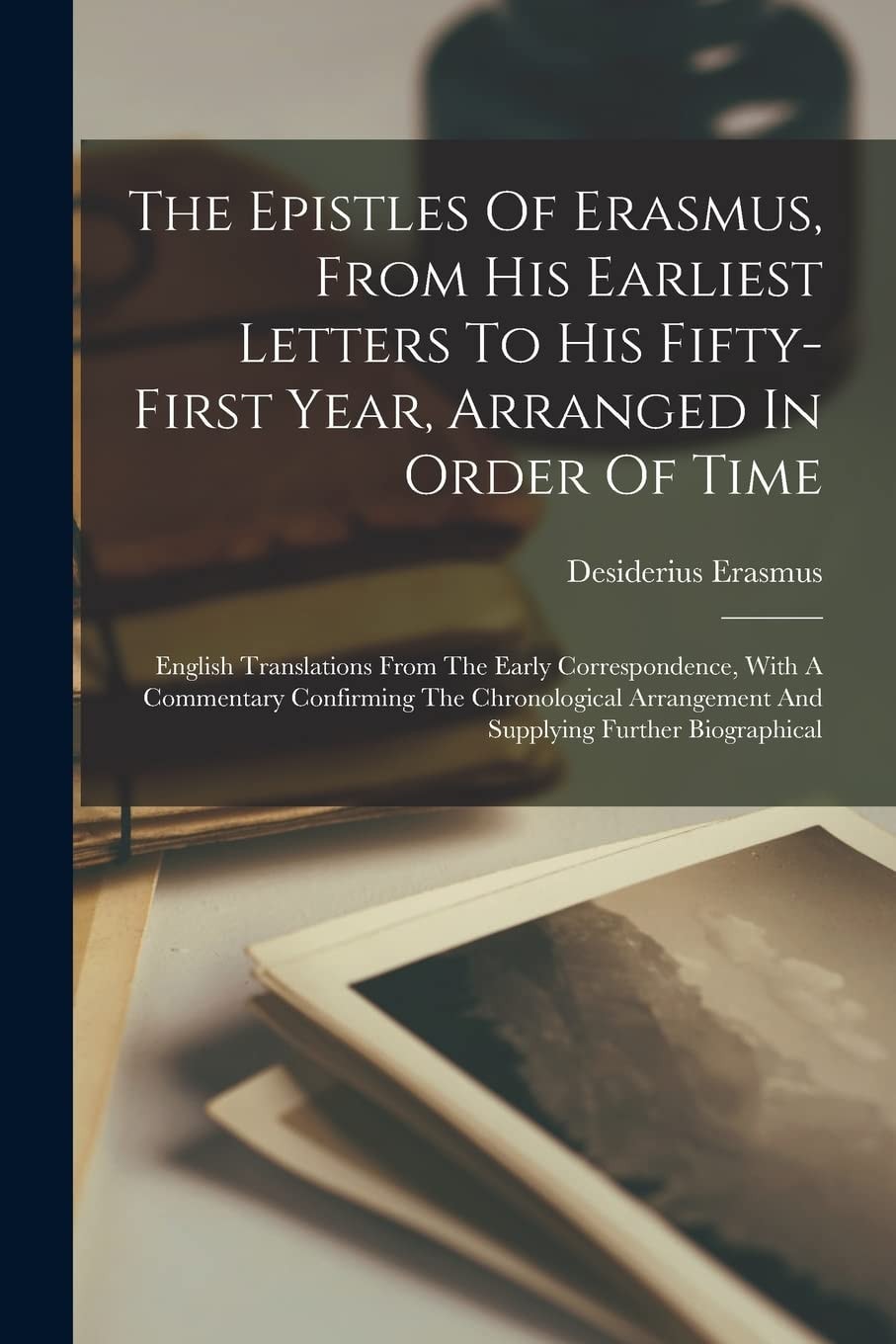 The Epistles Of Erasmus, From His Earliest Letters To His Fifty-first Year, Arranged In Order Of Time English Translations From The Early Correspondence, With A Commentary Confirming The Chronological Arrangement And Supplying Further Biographical